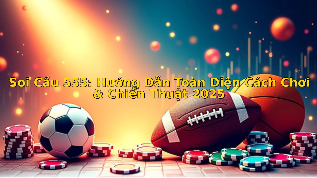 Soi Cầu 555: Hướng Dẫn Toàn Diện Cách Chơi & Chiến Thuật 2025